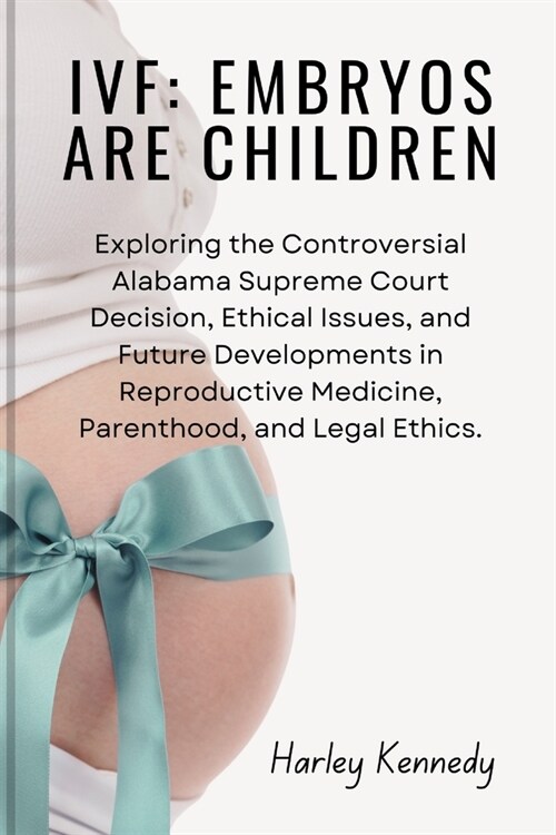 Ivf: EMBRYOS ARE CHILDREN: Exploring the Controversial Alabama Supreme Court Decision, Ethical Issues, and Future Developme (Paperback)