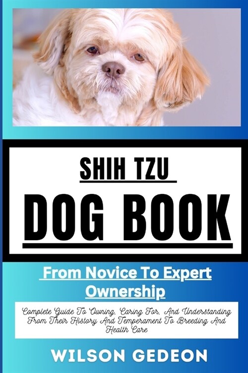Shih Tzu Dog Book: From Novice To Expert Ownership Complete Guide To Owning, Caring For, And Understanding From Their History And Tempera (Paperback)