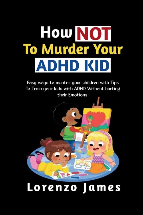 How Not To Murder Your ADHD KID: Easy Ways To Mentor Your Children With Tips To Train Your Kids With ADHD Without Hurting Their Emotions (Paperback)