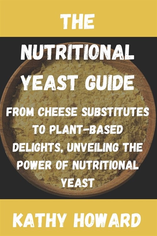 The Nutritional Yeast Guide: From Cheese Substitutes to Plant-Based Delights, Unveiling the Power of Nutritional Yeast (Paperback)