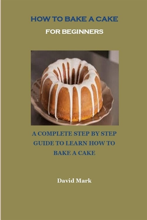 How to Bake a Cake for Beginners: A Complete Step by Step Guide to Learn How to Bake a Cake (Paperback)