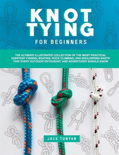 Knot Tying for Beginners: The Ultimate Illustrated Collection of the Most Practical Everyday Fishing, Boating, Rock Climbing, and Bouldering Kno (Paperback)