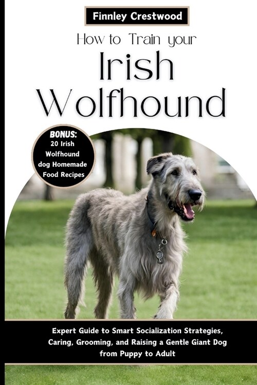 How to Train Your Irish Wolfhound: Expert Guide to Smart Socialization Strategies, Caring, Grooming, and Raising a Gentle Giant Dog from Puppy to Adul (Paperback)