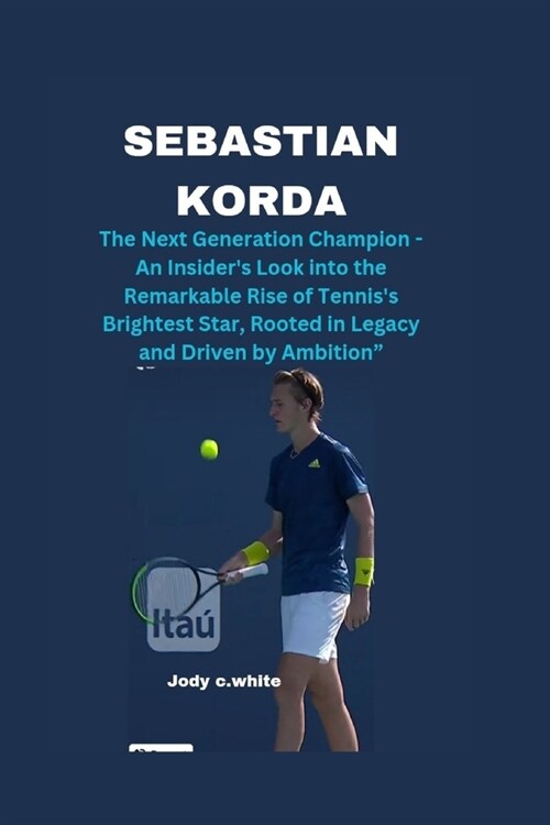 Sebastian Korda: The Next Generation Champion - An Insiders Look into the Remarkable Rise of Tenniss Brightest Star, Rooted in Legacy (Paperback)