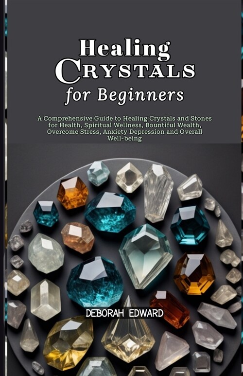 Healing Crystals for Beginners: A Comprehensive Guide to Healing Crystals and Stones for Health, Spiritual Wellness, Bountiful Wealth, Overcome Stress (Paperback)