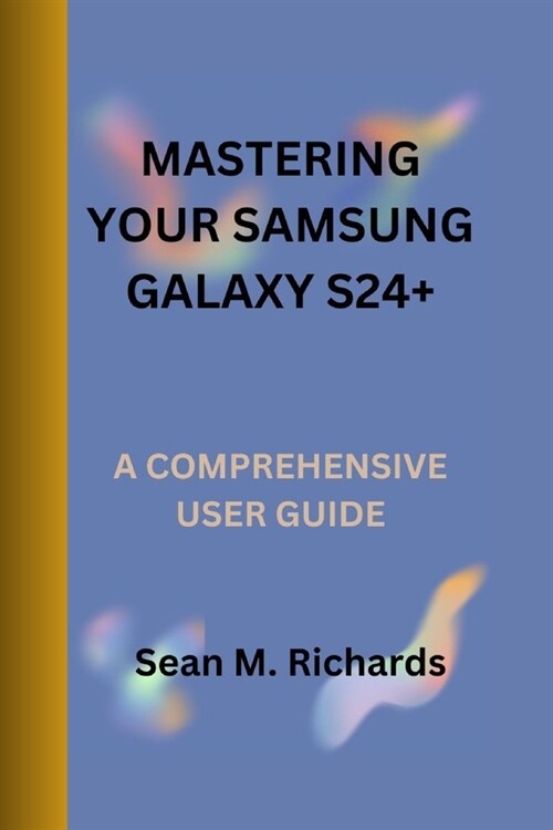 Mastering Your Samsung Galaxy S24+: A Comprehensive User Guide (Paperback)