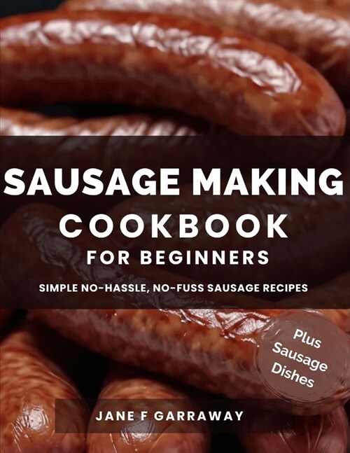 The Sausage Making Cookbook For Beginners: 100+ Simple and Flavorful Homemade Pork, Beef, Wild Game, Poultry, and Vegan Sausage Recipes and Dishes (Paperback)