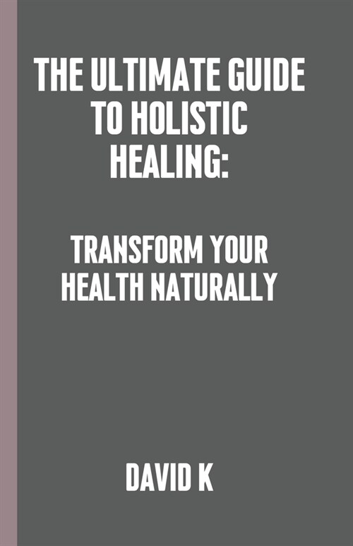 The Ultimate Guide to Holistic Healing: Transform Your Health Naturally (Paperback)