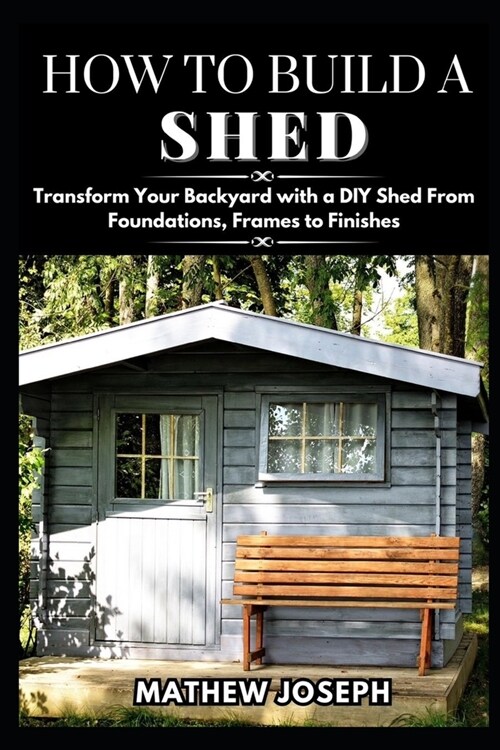 How to Build a Shed: Transform Your Backyard with a DIY Shed From Foundations, Frames to Finishes (Paperback)