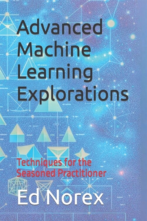 Advanced Machine Learning Explorations: Techniques for the Seasoned Practitioner (Paperback)