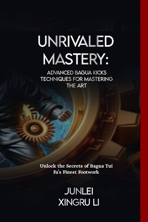 Unrivaled Mastery: Advanced Bagua Kicks Techniques for Mastering the Art: Unlock the Secrets of Bagua Tui Fas Finest Footwork (Paperback)