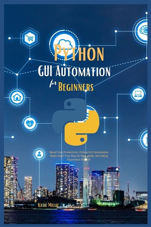 Python GUI Automation for Beginners: Boost Your Productivity; Python GUI Automation Made Easy! Your Step-by-Step Guide, No Coding Experience Needed! (Paperback)