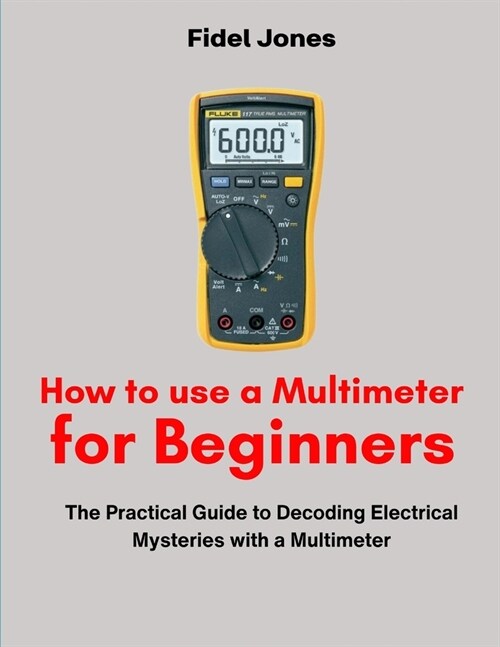 How to use a Multimeter for Beginners: The Practical Guide to Decoding Electrical Mysteries with a Multimeter (Paperback)