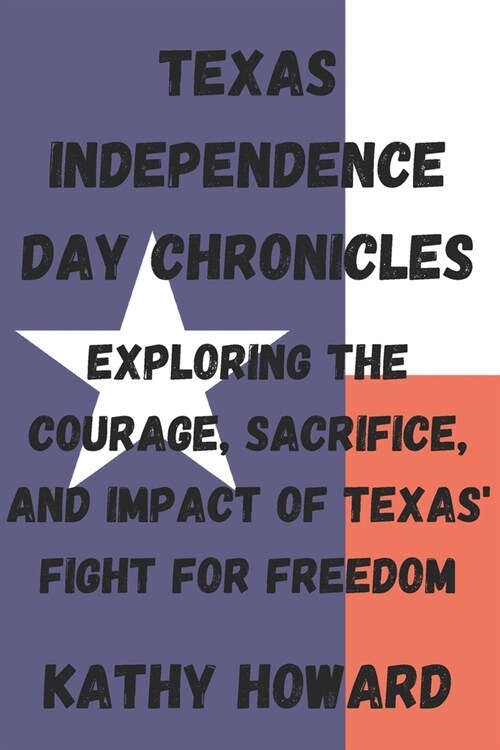 Texas Independence Day Chronicles: Exploring the Courage, Sacrifice, and Impact of Texas  Fight for Freedom (Paperback)