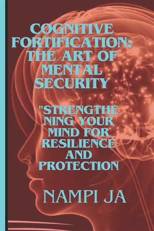 Cognitive Fortification: The Art of Mental Security: CognitiStrengthening Your Mind for Resilience and Protection. (Paperback)