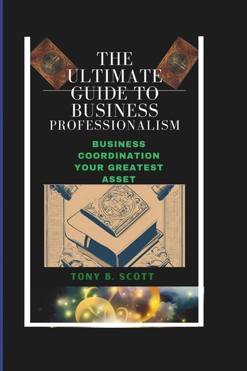 The Ultimate Guide To Business Professionalism: Business Coordination, Your Greatest Asset. (Paperback)