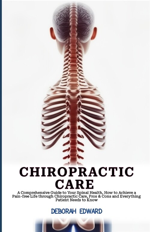 Chiropractic Care: A Comprehensive Guide to Your Spinal Health, How to Achieve a Pain-free Life through Chiropractic Care, Pros & Cons an (Paperback)