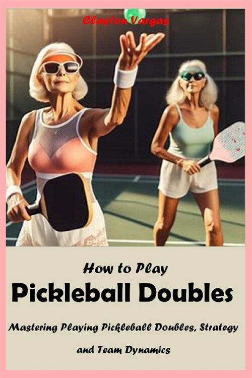 How to Play Pickleball Doubles: Mastering Playing Pickleball Doubles, Strategy and Team Dynamics (Paperback)