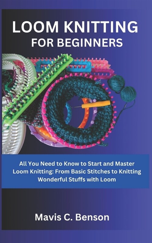 Loom Knitting for Beginners: All You Need to Know to Start and Master Loom Knitting: From Basic Stitches to Knitting Wonderful Stuffs with Loom (Paperback)