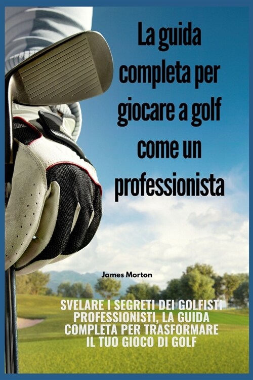 La guida completa per giocare a golf come un professionista: Svelare i segreti dei golfisti professionisti, la guida completa per trasformare il tuo g (Paperback)