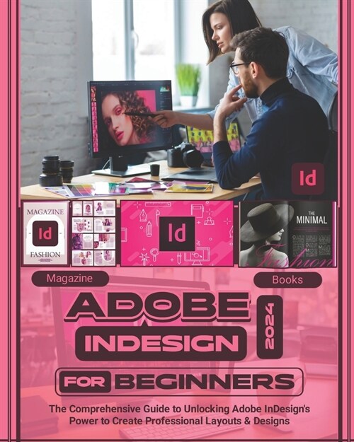 Adobe InDesign 2024 For Beginners: The Comprehensive Guide to Unlocking Adobe InDesigns Power to Create Professional Layouts and Designs (Paperback)