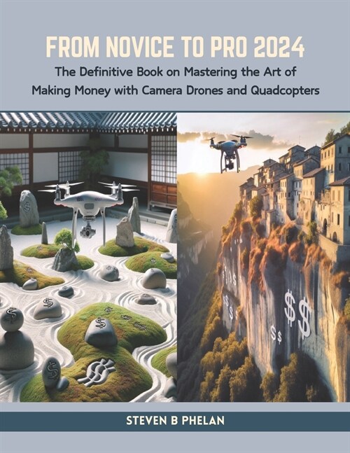 From Novice to Pro 2024: The Definitive Book on Mastering the Art of Making Money with Camera Drones and Quadcopters (Paperback)