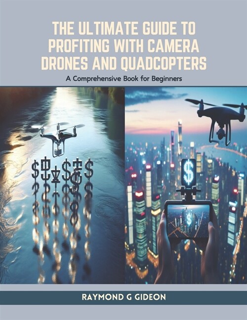 The Ultimate Guide to Profiting with Camera Drones and Quadcopters: A Comprehensive Book for Beginners (Paperback)