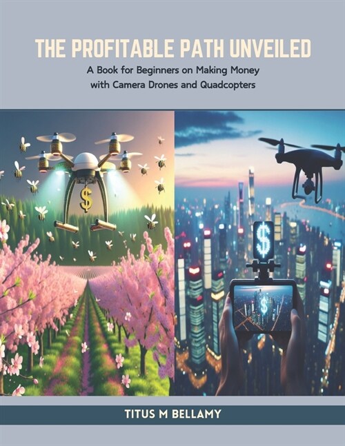 The Profitable Path Unveiled: A Book for Beginners on Making Money with Camera Drones and Quadcopters (Paperback)