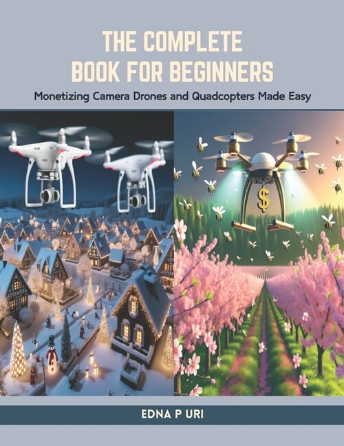 The Complete Book for Beginners: Monetizing Camera Drones and Quadcopters Made Easy (Paperback)