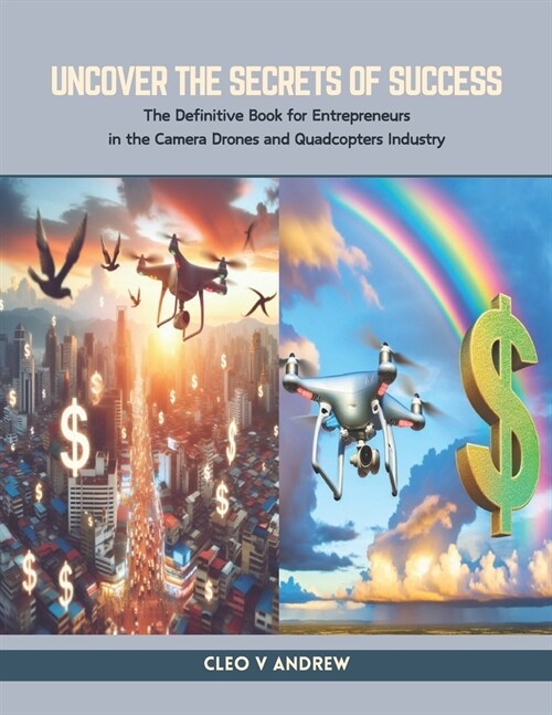 Uncover the Secrets of Success: The Definitive Book for Entrepreneurs in the Camera Drones and Quadcopters Industry (Paperback)