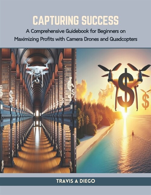 Capturing Success: A Comprehensive Guidebook for Beginners on Maximizing Profits with Camera Drones and Quadcopters (Paperback)