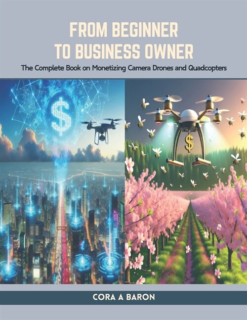 From Beginner to Business Owner: The Complete Book on Monetizing Camera Drones and Quadcopters (Paperback)