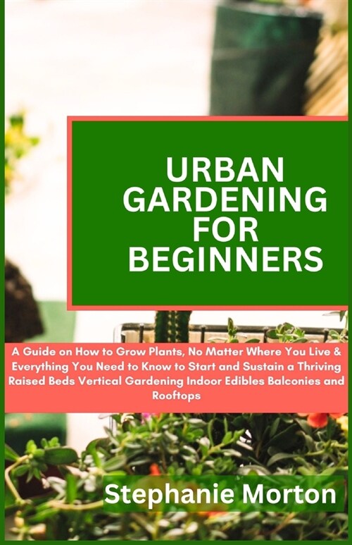 Urban Gardening for Beginners: A Guide on How to Grow Plants No Matter Where You Live & Everything You Need to Know to Start & Sustain a Thriving Rai (Paperback)