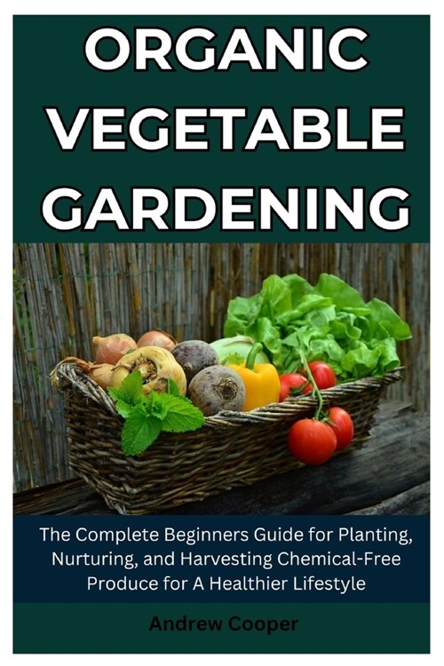 Organic Vegetable Gardening: The Complete Beginners Guide for Planting, Nurturing, and Harvesting Chemical-Free Produce for A Healthier Lifestyle (Paperback)