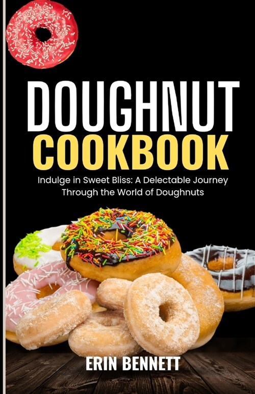Doughnut Cookbook: Indulge in Sweet Bliss: A Delectable Journey Through the World of Doughnuts (Paperback)