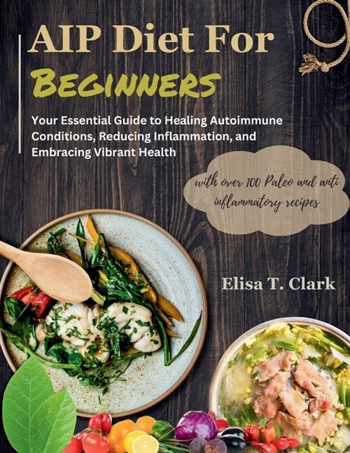 AIP Diet for Beginners: Your Essential Guide to Healing Autoimmune Conditions, Reducing Inflammation, and Embracing Vibrant Health with over 1 (Paperback)