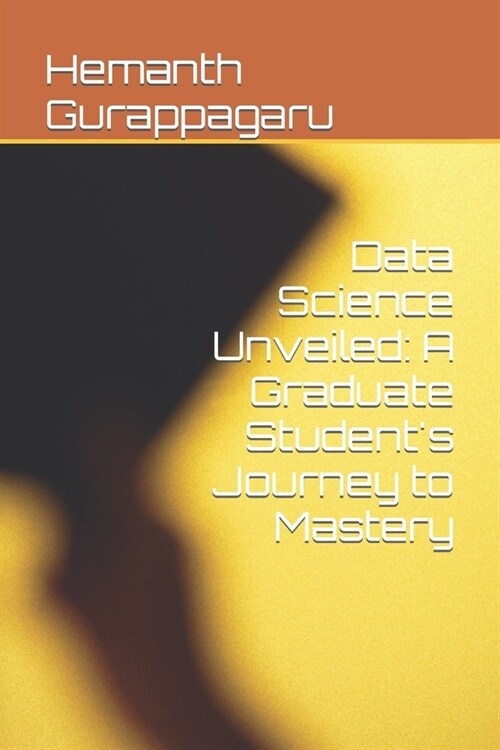 Data Science Unveiled: A Graduate Students Journey to Mastery (Paperback)