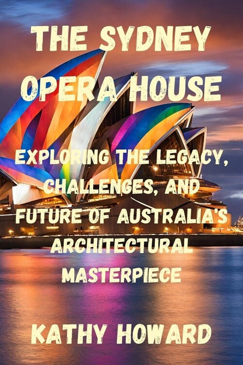 The Sydney Opera House: Exploring the Legacy, Challenges, And Future of Australias Architectural Masterpiece (Paperback)