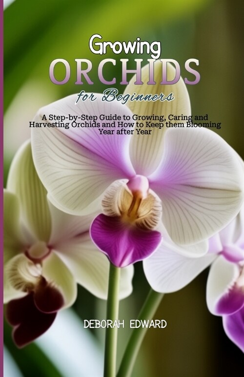 Growing Orchids for Beginners: A Step-by-Step Guide to Growing, Caring and Harvesting Orchids and How to Keep them Blooming Year after Year (Paperback)