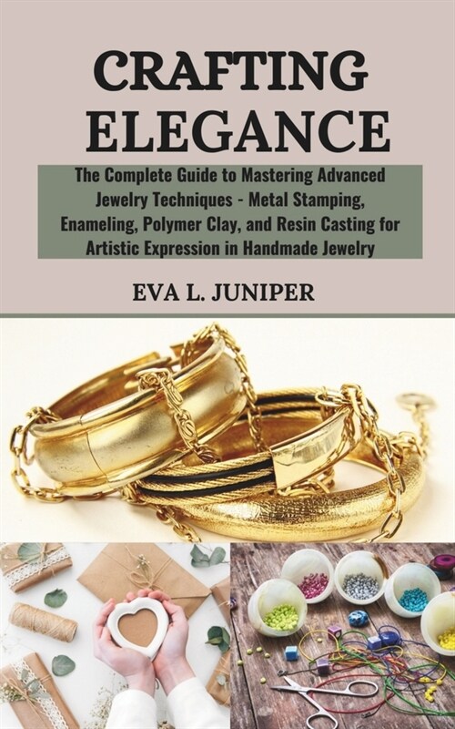 Crafting Elegance: The Complete Guide to Mastering Advanced Jewelry Techniques - Metal Stamping, Enameling, Polymer Clay, and Resin Casti (Paperback)