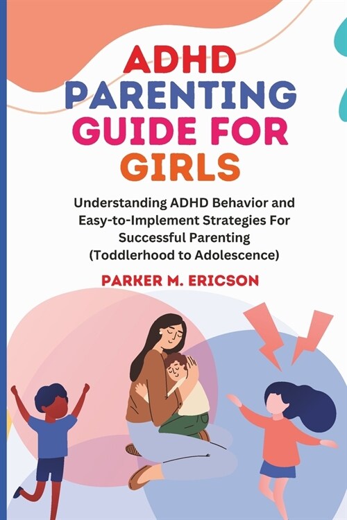 ADHD Parenting Guide for Girls: Understanding ADHD Behavior and Easy-To-Implement Strategies for Successful Parenting (Toddlerhood to Adolescence) (Paperback)