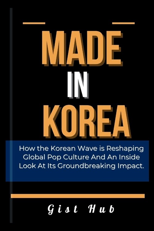 Made in Korea: How the Korean Wave is Reshaping Global Pop Culture And An Inside Look At Its Groundbreaking Impact. (Paperback)