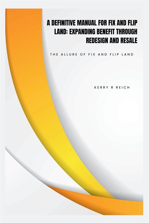 A Definitive Manual for Fix and Flip Land: EXPANDING BENEFIT THROUGH REDESIGN AND RESALE: The Allure of Fix and Flip Land (Paperback)