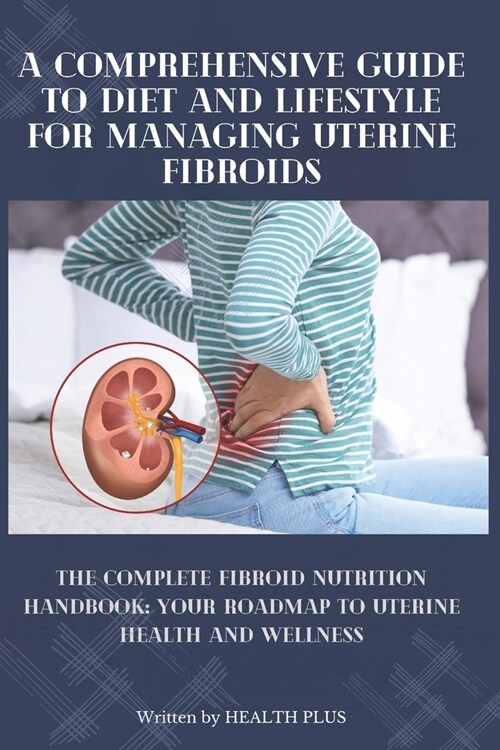 A Comprehensive Guide to Diet and Lifestyle for Managing Uterine Fibroids: The Complete Fibroid Nutrition Handbook: Your Roadmap to Uterine Health and (Paperback)