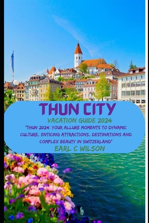Thun City Vacation Guide 2024: Thun 2024: Your Allure Moments To Dynamic Culture, Enticing Attractions, Destinations and Complex Beauty in Switzerla (Paperback)