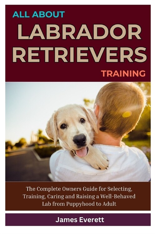 All About Labrador Retrievers Training: The Complete Owners Guide for Selecting, Training, Caring and Raising a Well-Behaved Lab from Puppyhood to Adu (Paperback)