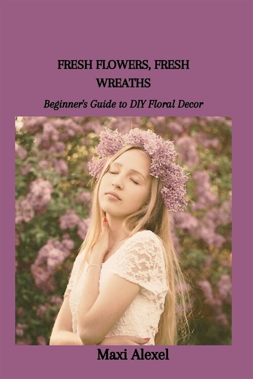 Fresh Flowers, Fresh Wreaths: Beginners Guide to DIY Floral Decor (Paperback)