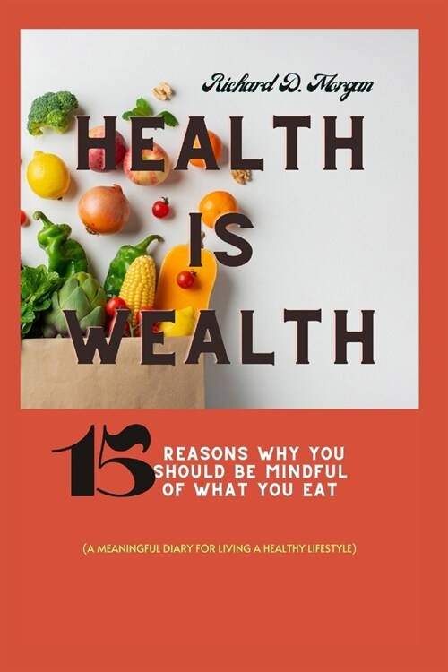 Health Is Wealth: 15 Reasons Why You Should Be Mindful Of What You Eat( A Meaningful Diary For Living A Healthy Lifestyle) (Paperback)