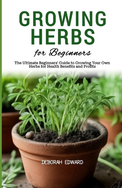 Growing Herbs for Beginners: The Ultimate Beginners Guide to Growing Your Own Herbs for Health Benefits and Profits (Paperback)