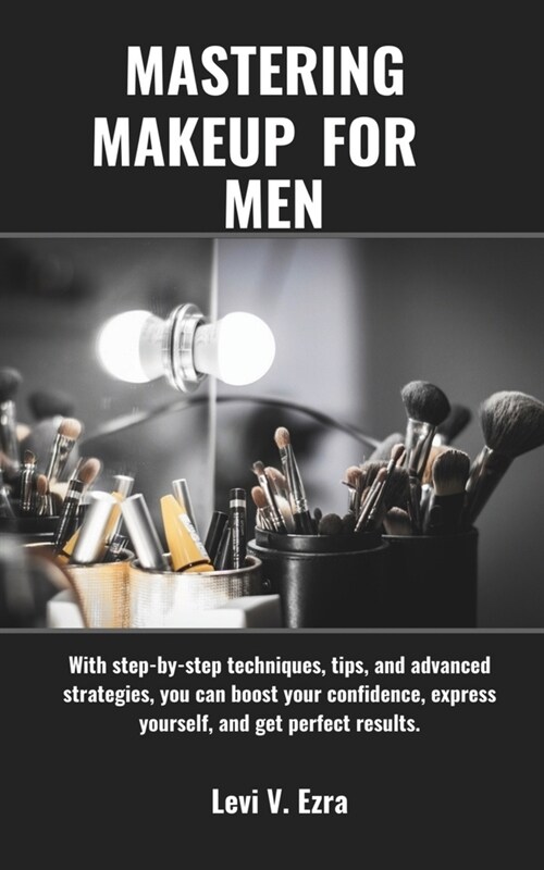 Mastering Makeup for Men: With step-by-step techniques, tips, and advanced strategies, you can boost your confidence, express yourself, and get (Paperback)